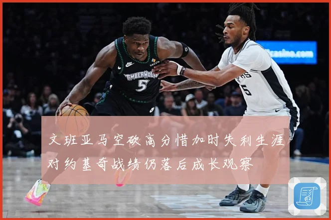 文班亚马空砍高分惜加时失利生涯对约基奇战绩仍落后成长观察
