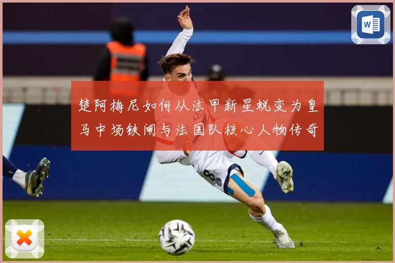 楚阿梅尼如何从法甲新星蜕变为皇马中场铁闸与法国队核心人物传奇