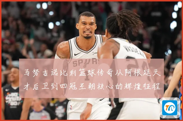 马努吉诺比利篮球传奇从阿根廷天才后卫到四冠王朝核心的辉煌征程