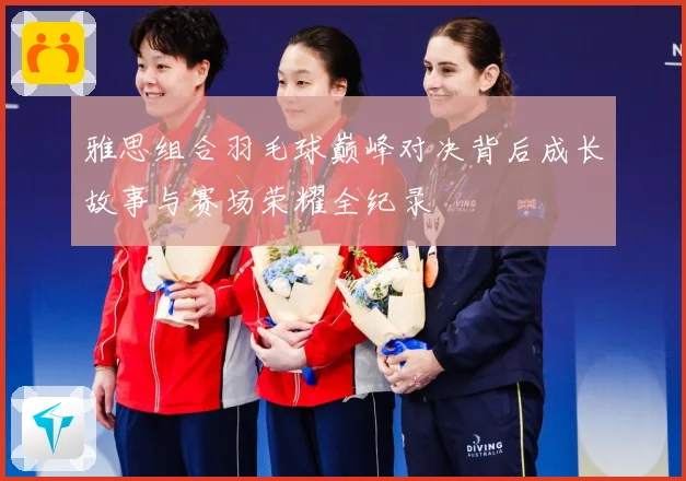雅思组合羽毛球巅峰对决背后成长故事与赛场荣耀全纪录