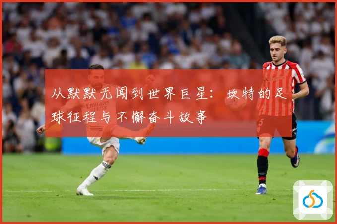 从默默无闻到世界巨星：坎特的足球征程与不懈奋斗故事