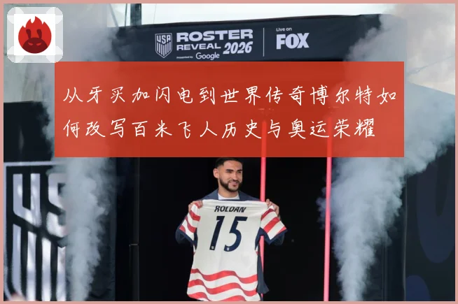 从牙买加闪电到世界传奇博尔特如何改写百米飞人历史与奥运荣耀