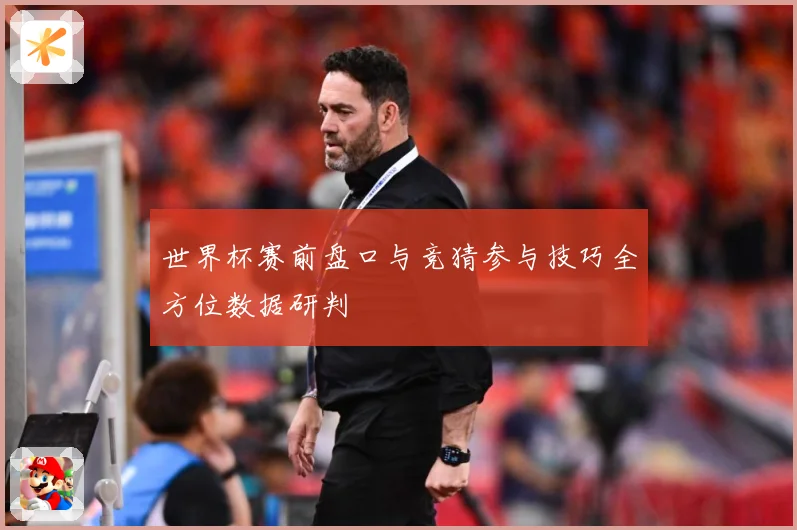 世界杯赛前盘口与竞猜参与技巧全方位数据研判