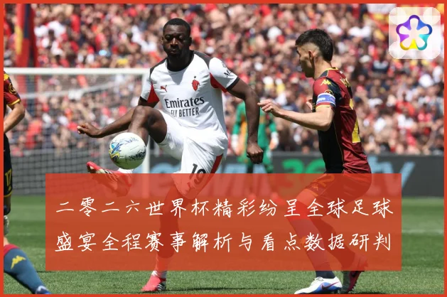 二零二六世界杯精彩纷呈全球足球盛宴全程赛事解析与看点数据研判
