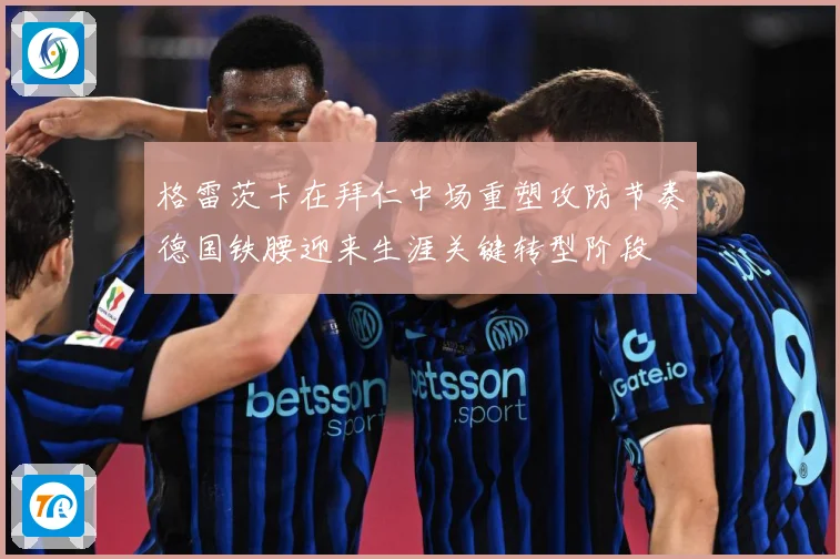 格雷茨卡在拜仁中场重塑攻防节奏德国铁腰迎来生涯关键转型阶段