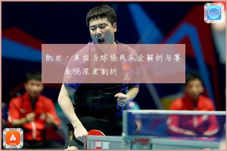 凯尔·库兹马球场风采全解析与赛场表现深度剖析