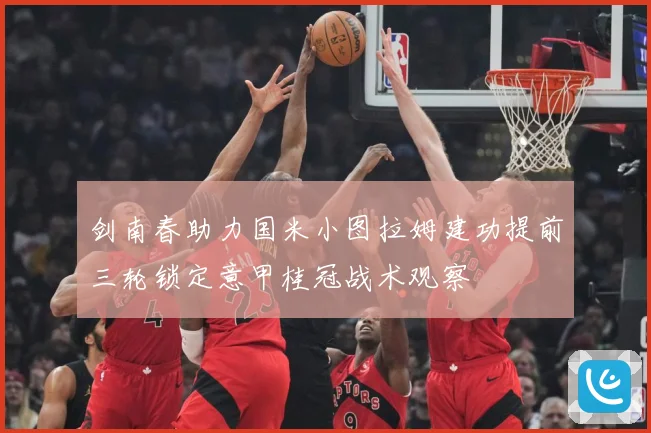 剑南春助力国米小图拉姆建功提前三轮锁定意甲桂冠战术观察