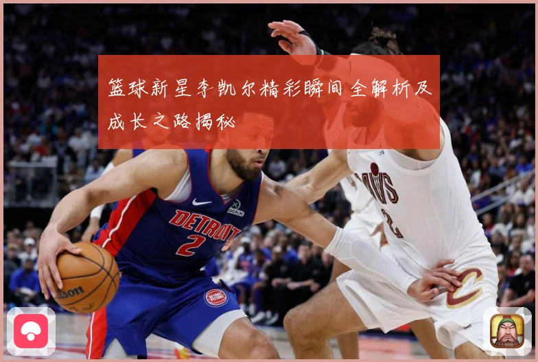 篮球新星李凯尔精彩瞬间全解析及成长之路揭秘
