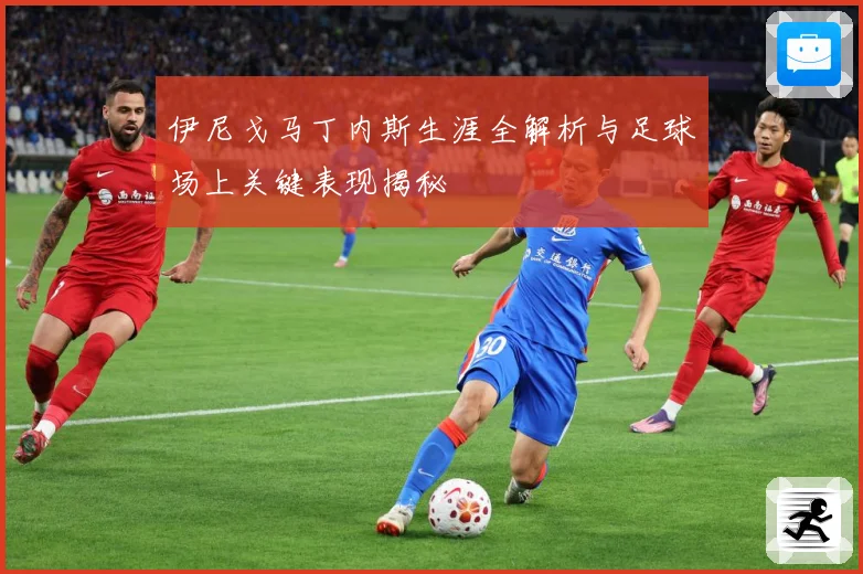 伊尼戈马丁内斯生涯全解析与足球场上关键表现揭秘