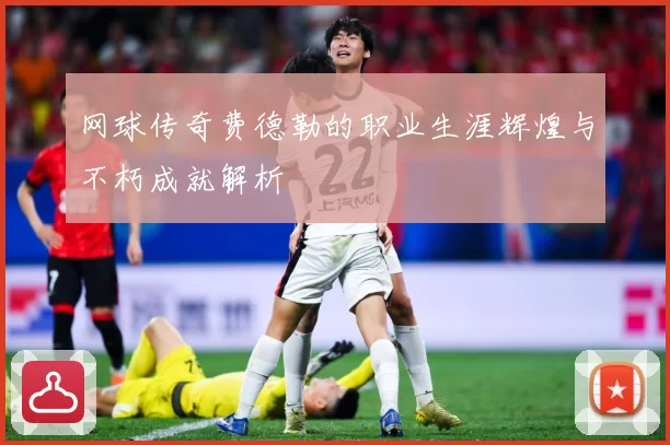 网球传奇费德勒的职业生涯辉煌与不朽成就解析