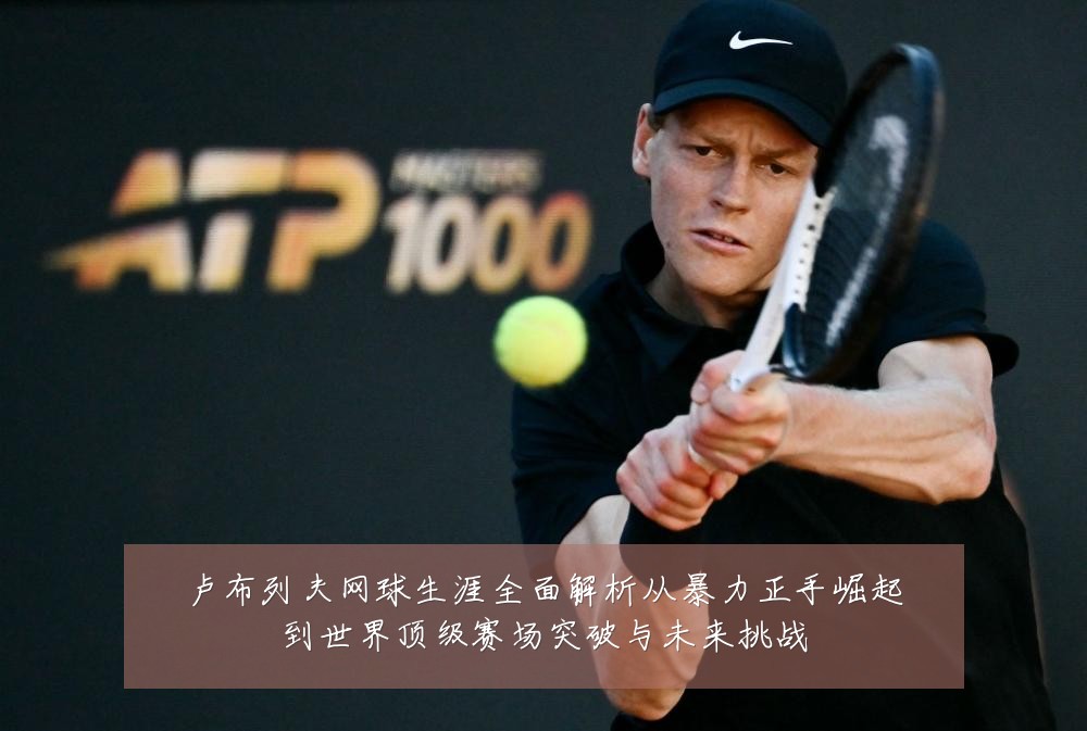 卢布列夫网球生涯全面解析从暴力正手崛起到世界顶级赛场突破与未来挑战