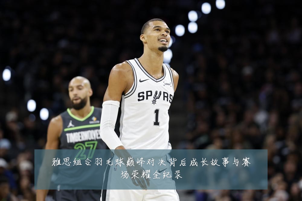 雅思组合羽毛球巅峰对决背后成长故事与赛场荣耀全纪录