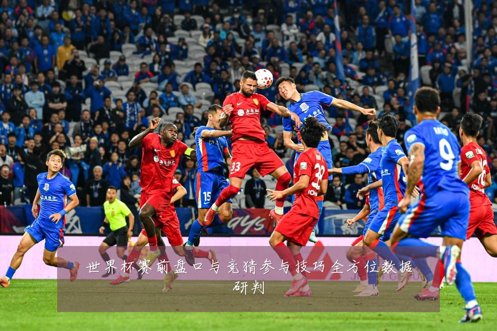 世界杯赛前盘口与竞猜参与技巧全方位数据研判
