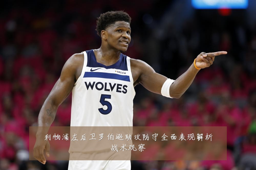 利物浦左后卫罗伯逊助攻防守全面表现解析战术观察