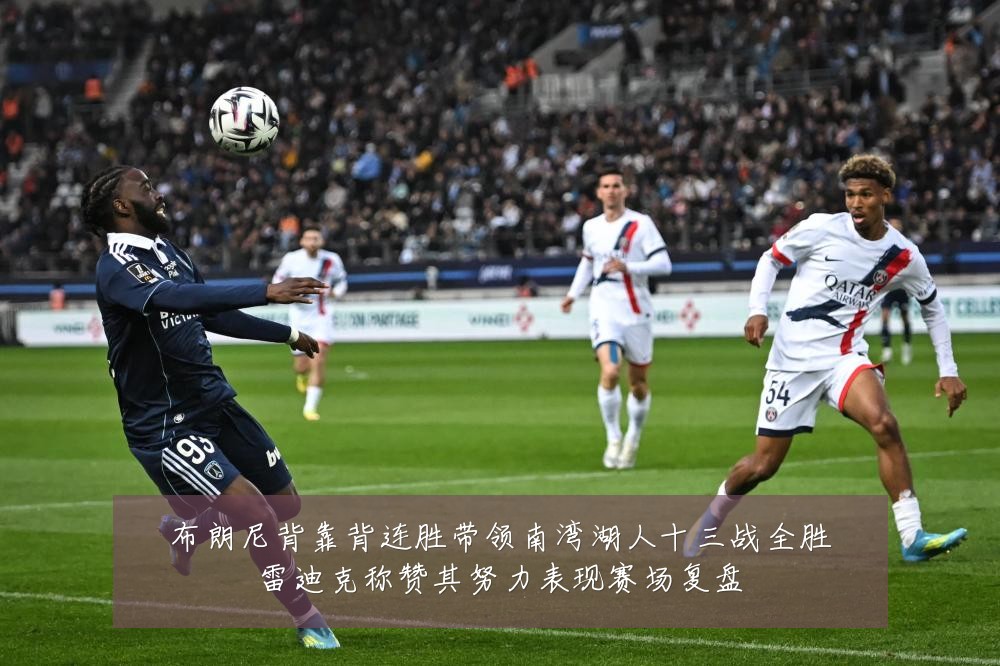 布朗尼背靠背连胜带领南湾湖人十三战全胜雷迪克称赞其努力表现赛场复盘
